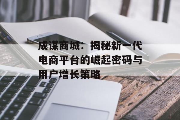 成谋商城:揭秘新一代电商平台的崛起密码与用户增长策略-第1张图片- 成谋商城:揭秘新一代电商平台的崛起密码与用户增长策略-第1张图片-