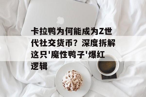 卡拉鸭为何能成为Z世代社交货币?深度拆解这只'魔性鸭子'爆红逻辑-第1张图片- 卡拉鸭为何能成为Z世代社交货币?深度拆解这只'魔性鸭子'爆红逻辑-第1张图片-