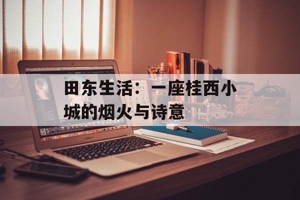 田东生活：一座桂西小城的烟火与诗意-第1张图片-