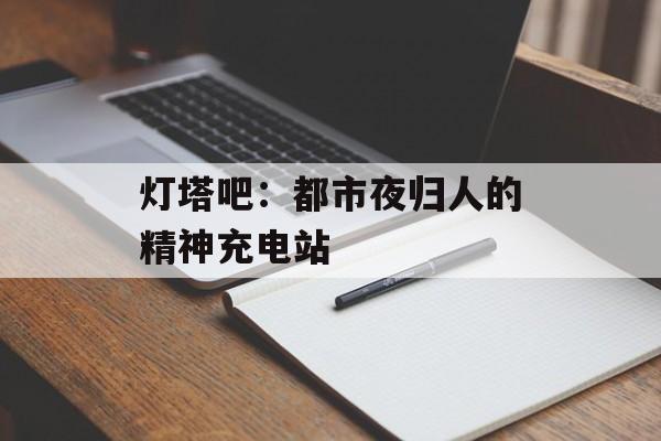 灯塔吧：都市夜归人的精神充电站-第1张图片-