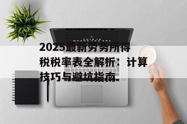 2025最新劳务所得税税率表全解析：计算技巧与避坑指南-第1张图片-