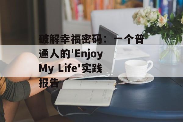 破解幸福密码:一个普通人的'Enjoy My Life'实践报告-第1张图片- 破解幸福密码:一个普通人的'Enjoy My Life'实践报告-第1张图片-