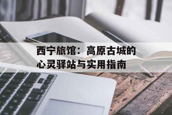 西宁旅馆：高原古城的心灵驿站与实用指南-第1张图片-