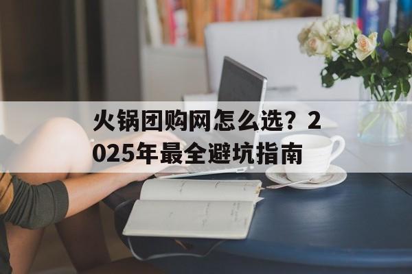 火锅团购网怎么选？2025年最全避坑指南-第1张图片-