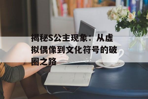 揭秘S公主现象:从虚拟偶像到文化符号的破圈之路-第1张图片- 揭秘S公主现象:从虚拟偶像到文化符号的破圈之路-第1张图片-