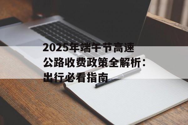 2025年端午节高速公路收费政策全解析：出行必看指南-第1张图片-