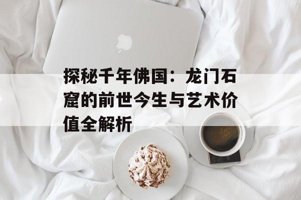 探秘千年佛国:龙门石窟的前世今生与艺术价值全解析-第1张图片- 探秘千年佛国:龙门石窟的前世今生与艺术价值全解析-第1张图片-