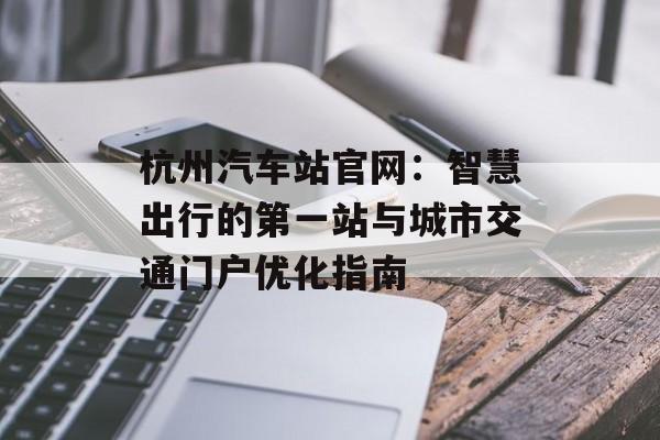 杭州汽车站官网：智慧出行的第一站与城市交通门户优化指南-第1张图片-