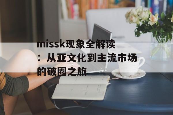 missk现象全解读:从亚文化到主流市场的破圈之旅-第1张图片- missk现象全解读:从亚文化到主流市场的破圈之旅-第1张图片-