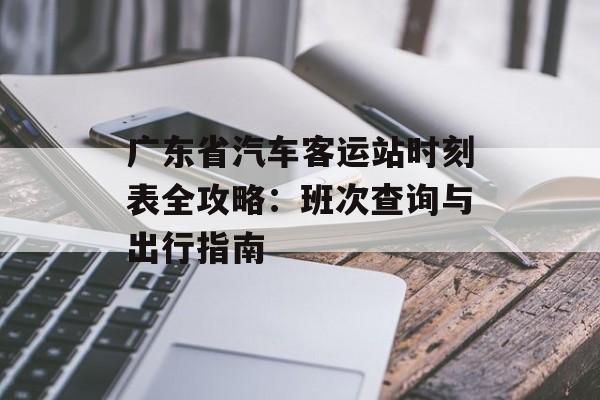 广东省汽车客运站时刻表全攻略：班次查询与出行指南-第1张图片-