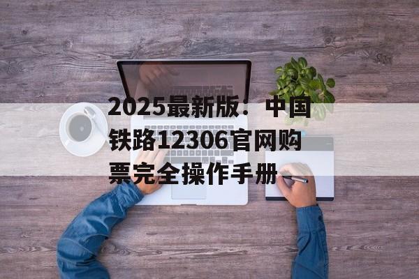 2025最新版：中国铁路12306官网购票完全操作手册-第1张图片-
