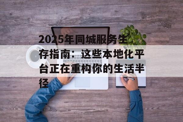 2025年同城服务生存指南：这些本地化平台正在重构你的生活半径-第1张图片-