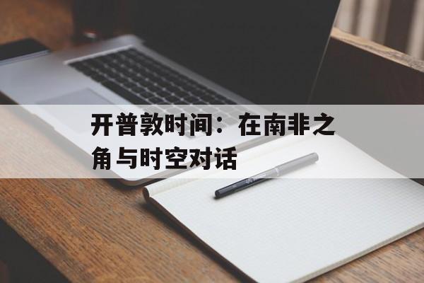开普敦时间：在南非之角与时空对话-第1张图片-