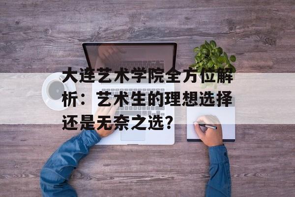 大连艺术学院全方位解析：艺术生的理想选择还是无奈之选？-第1张图片-