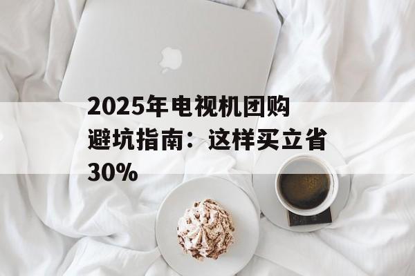 2025年电视机团购避坑指南:这样买立省30%-第1张图片- 2025年电视机团购避坑指南:这样买立省30%-第1张图片-