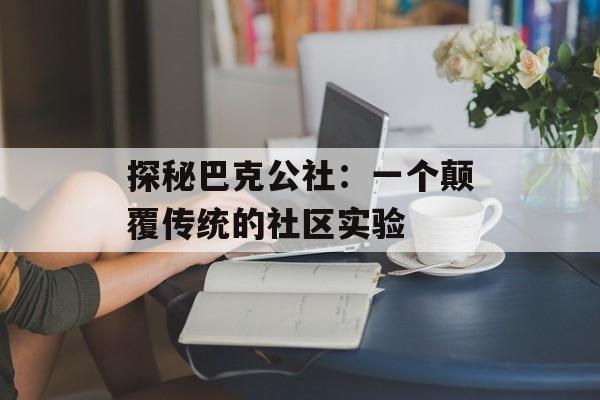 探秘巴克公社:一个颠覆传统的社区实验-第1张图片- 探秘巴克公社:一个颠覆传统的社区实验-第1张图片-