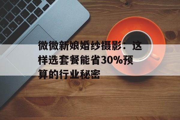 微微新娘婚纱摄影：这样选套餐能省30%预算的行业秘密-第1张图片-