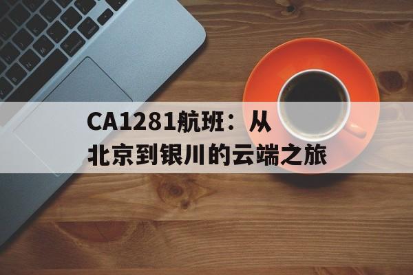CA1281航班：从北京到银川的云端之旅-第1张图片-