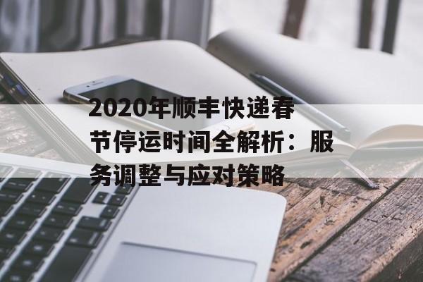 2020年顺丰快递春节停运时间全解析：服务调整与应对策略-第1张图片-
