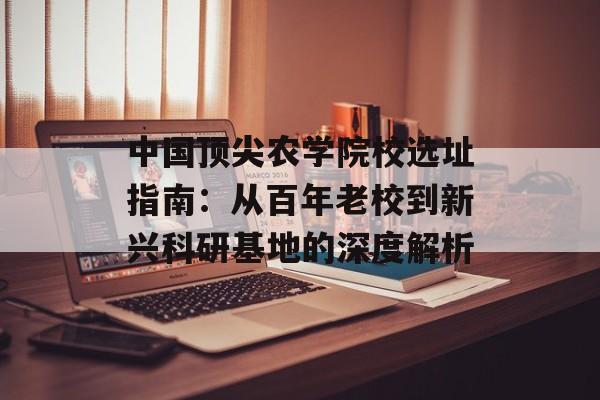 中国顶尖农学院校选址指南：从百年老校到新兴科研基地的深度解析-第1张图片-