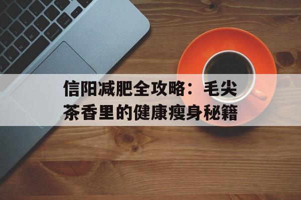 信阳减肥全攻略：毛尖茶香里的健康瘦身秘籍-第1张图片-