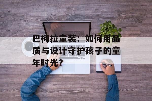 巴柯拉童装：如何用品质与设计守护孩子的童年时光？-第1张图片-