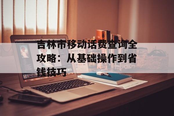 吉林市移动话费查询全攻略：从基础操作到省钱技巧-第1张图片-
