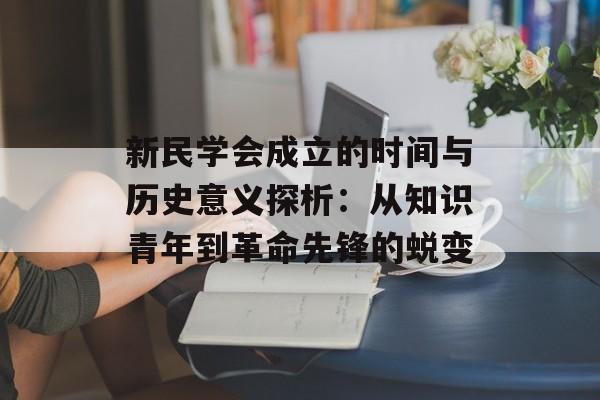 新民学会成立的时间与历史意义探析：从知识青年到革命先锋的蜕变-第1张图片-