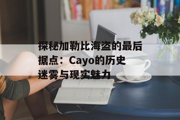 探秘加勒比海盗的最后据点：Cayo的历史迷雾与现实魅力-第1张图片-