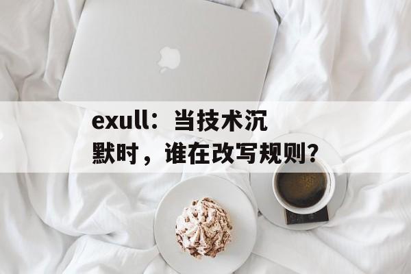 exull：当技术沉默时，谁在改写规则？-第1张图片-