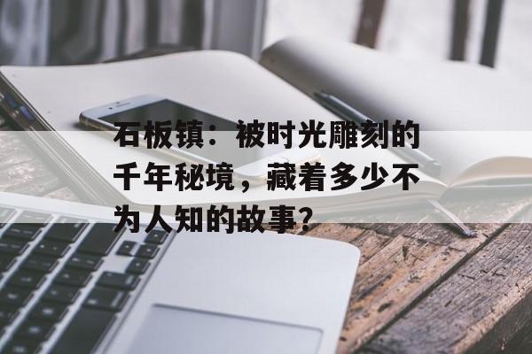 石板镇：被时光雕刻的千年秘境，藏着多少不为人知的故事？-第1张图片-