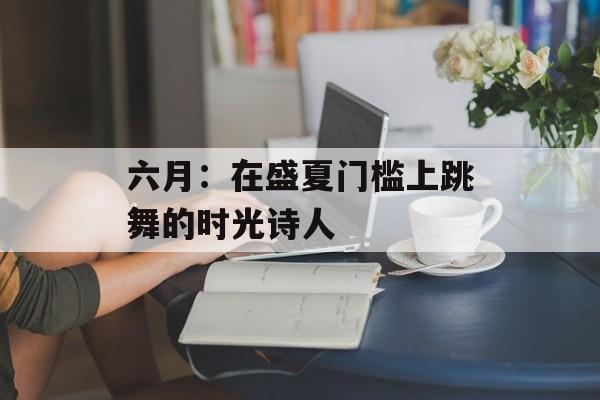 六月:在盛夏门槛上跳舞的时光诗人-第1张图片- 六月:在盛夏门槛上跳舞的时光诗人-第1张图片-