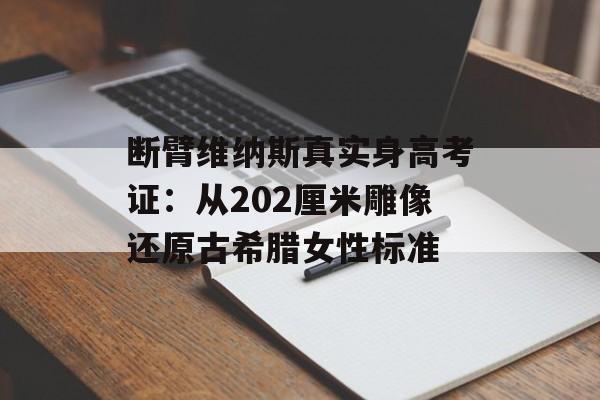 断臂维纳斯真实身高考证：从202厘米雕像还原古希腊女性标准-第1张图片-