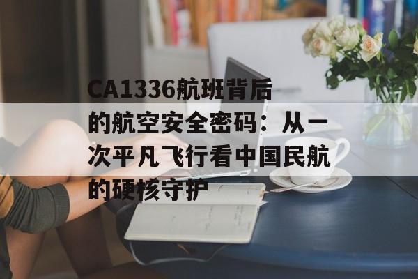 CA1336航班背后的航空安全密码：从一次平凡飞行看中国民航的硬核守护-第1张图片-