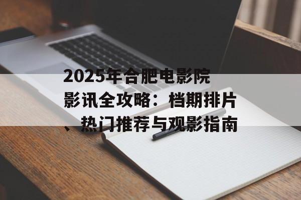 2025年合肥电影院影讯全攻略：档期排片、热门推荐与观影指南-第1张图片-