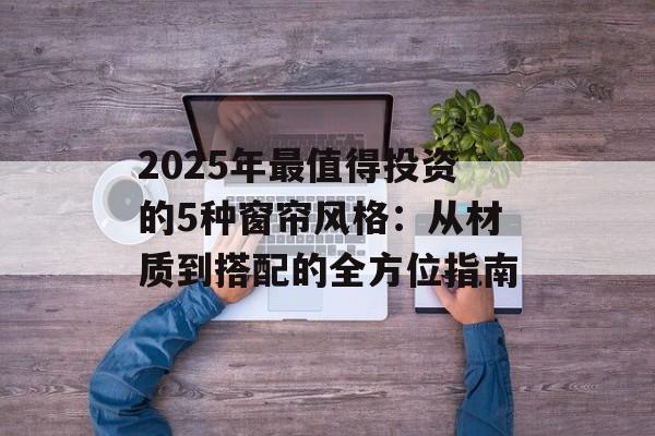 2025年最值得投资的5种窗帘风格:从材质到搭配的全方位指南-第1张图片- 2025年最值得投资的5种窗帘风格:从材质到搭配的全方位指南-第1张图片-