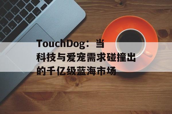 TouchDog:当科技与爱宠需求碰撞出的千亿级蓝海市场-第1张图片- TouchDog:当科技与爱宠需求碰撞出的千亿级蓝海市场-第1张图片-