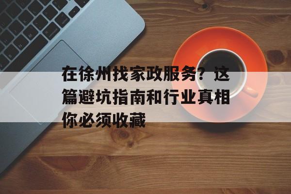 在徐州找家政服务？这篇避坑指南和行业真相你必须收藏-第1张图片-