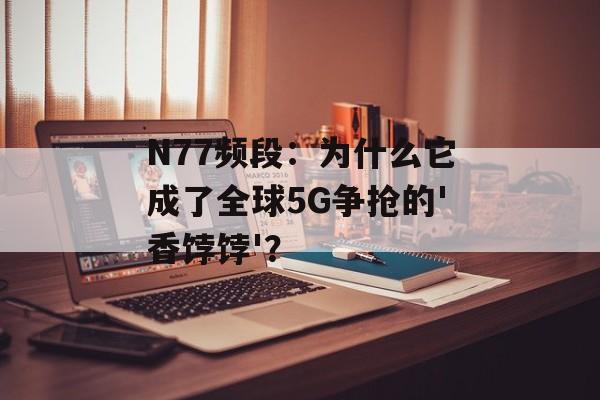 N77频段:为什么它成了全球5G争抢的'香饽饽'?-第1张图片- N77频段:为什么它成了全球5G争抢的'香饽饽'?-第1张图片-