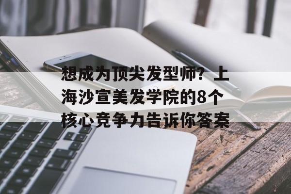 想成为顶尖发型师？上海沙宣美发学院的8个核心竞争力告诉你答案-第1张图片-