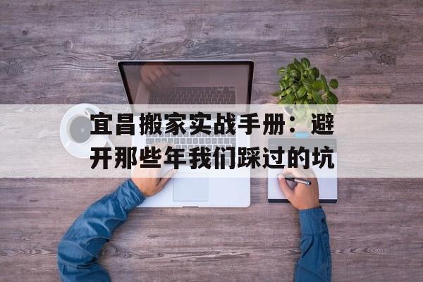 宜昌搬家实战手册：避开那些年我们踩过的坑-第1张图片-