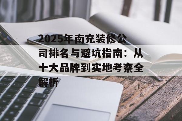 2025年南充装修公司排名与避坑指南：从十大品牌到实地考察全解析-第1张图片-