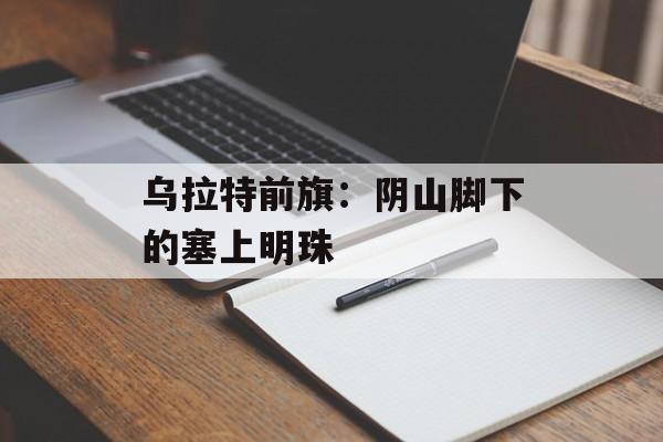 乌拉特前旗：阴山脚下的塞上明珠-第1张图片-