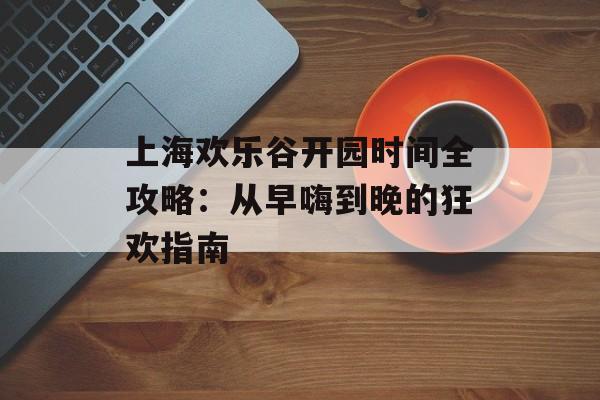 上海欢乐谷开园时间全攻略：从早嗨到晚的狂欢指南-第1张图片-