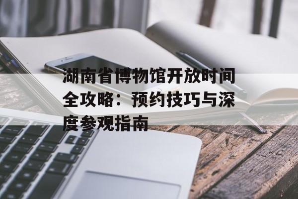 湖南省博物馆开放时间全攻略：预约技巧与深度参观指南-第1张图片-