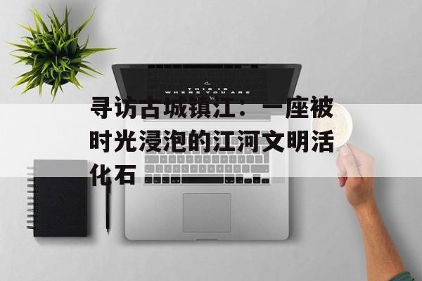 寻访古城镇江:一座被时光浸泡的江河文明活化石-第1张图片- 寻访古城镇江:一座被时光浸泡的江河文明活化石-第1张图片-