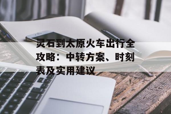 灵石到太原火车出行全攻略：中转方案、时刻表及实用建议-第1张图片-