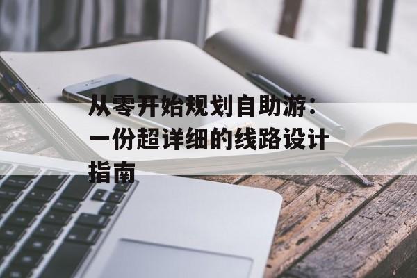 从零开始规划自助游：一份超详细的线路设计指南-第1张图片-