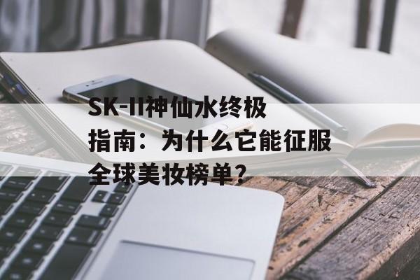 SK-II神仙水终极指南：为什么它能征服全球美妆榜单？-第1张图片-