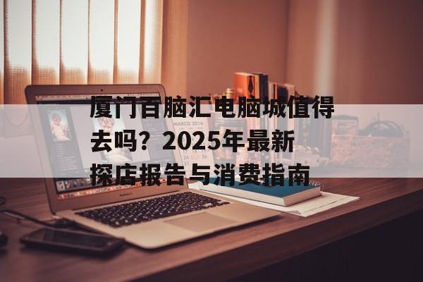 厦门百脑汇电脑城值得去吗?2025年最新探店报告与消费指南-第1张图片- 厦门百脑汇电脑城值得去吗?2025年最新探店报告与消费指南-第1张图片-